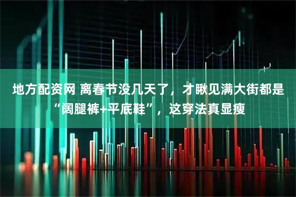 地方配资网 离春节没几天了，才瞅见满大街都是“阔腿裤+平底鞋”，这穿法真显瘦