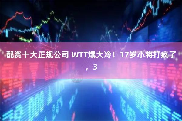 配资十大正规公司 WTT爆大冷！17岁小将打疯了，3