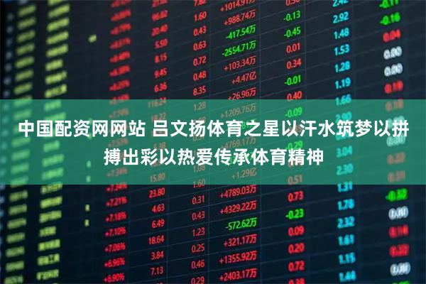 中国配资网网站 吕文扬体育之星以汗水筑梦以拼搏出彩以热爱传承体育精神