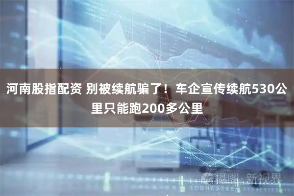 河南股指配资 别被续航骗了！车企宣传续航530公里只能跑200多公里