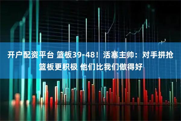 开户配资平台 篮板39-48！活塞主帅：对手拼抢篮板更积极 他们比我们做得好