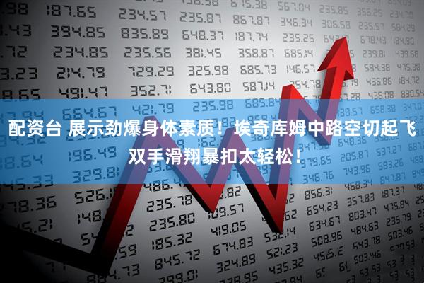 配资台 展示劲爆身体素质！埃奇库姆中路空切起飞 双手滑翔暴扣太轻松！