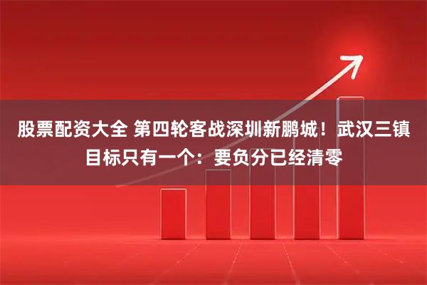 股票配资大全 第四轮客战深圳新鹏城！武汉三镇目标只有一个：要负分已经清零