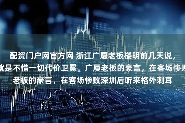 配资门户网官方网 浙江广厦老板楼明前几天说，今年广厦的唯一目标就是不惜一切代价卫冕。广厦老板的豪言，在客场惨败深圳后听来格外刺耳