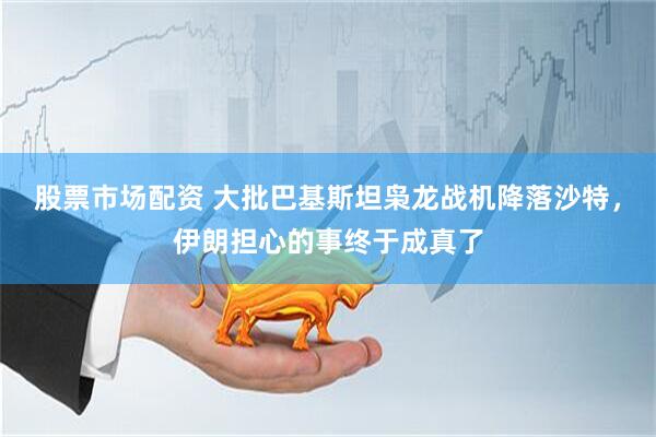 股票市场配资 大批巴基斯坦枭龙战机降落沙特，伊朗担心的事终于成真了