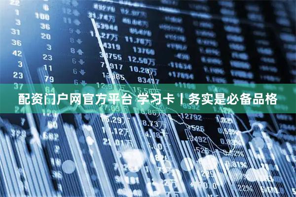 配资门户网官方平台 学习卡丨务实是必备品格