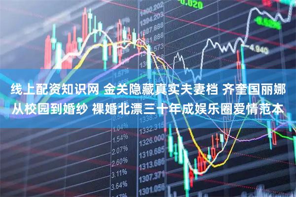 线上配资知识网 金关隐藏真实夫妻档 齐奎国丽娜从校园到婚纱 裸婚北漂三十年成娱乐圈爱情范本