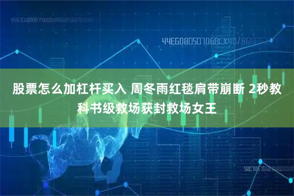 股票怎么加杠杆买入 周冬雨红毯肩带崩断 2秒教科书级救场获封救场女王