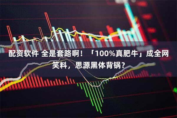配资软件 全是套路啊！「100%真肥牛」成全网笑料，思源黑体背锅？
