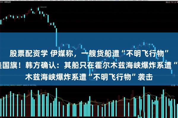 股票配资学 伊媒称，一艘货船遭“不明飞行物”击中并起火，挂美国旗！韩方确认：其船只在霍尔木兹海峡爆炸系遭“不明飞行物”袭击
