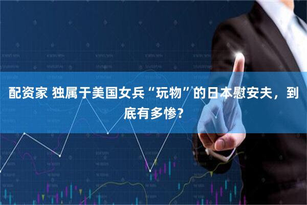 配资家 独属于美国女兵“玩物”的日本慰安夫，到底有多惨？