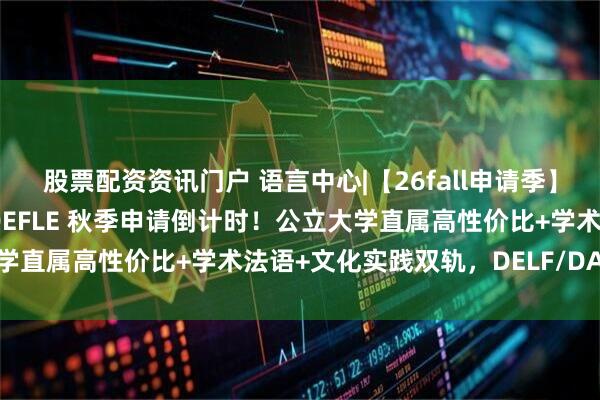 股票配资资讯门户 语言中心|【26fall申请季】法国洛林大学语言中心 DEFLE 秋季申请倒计时！公立大学直属高性价比+学术法语+文化实践双轨，DELF/DALF考点