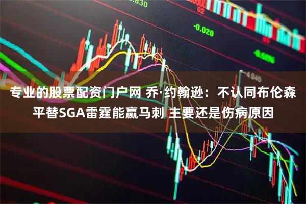 专业的股票配资门户网 乔·约翰逊：不认同布伦森平替SGA雷霆能赢马刺 主要还是伤病原因