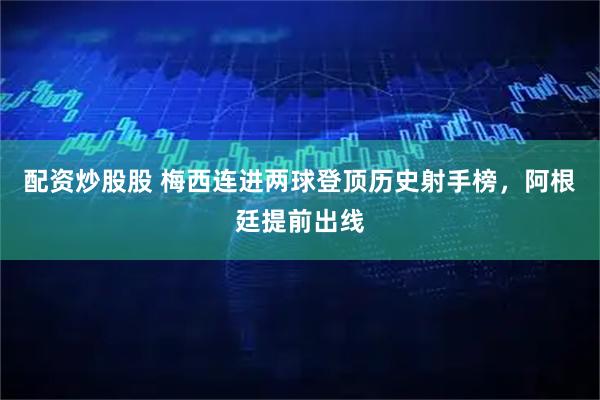 配资炒股股 梅西连进两球登顶历史射手榜，阿根廷提前出线