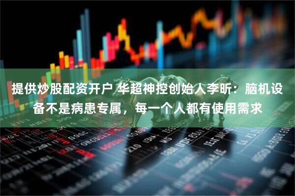 提供炒股配资开户 华超神控创始人李昕：脑机设备不是病患专属，每一个人都有使用需求