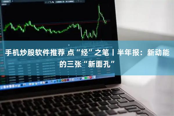 手机炒股软件推荐 点“经”之笔丨半年报：新动能的三张“新面孔”