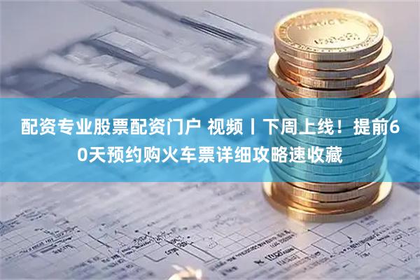 配资专业股票配资门户 视频丨下周上线！提前60天预约购火车票详细攻略速收藏