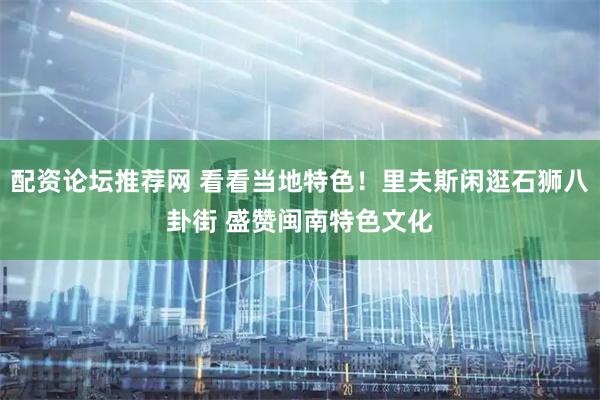 配资论坛推荐网 看看当地特色！里夫斯闲逛石狮八卦街 盛赞闽南特色文化