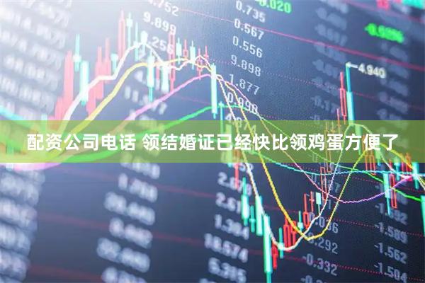 配资公司电话 领结婚证已经快比领鸡蛋方便了