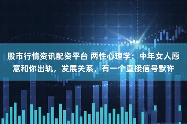 股市行情资讯配资平台 两性心理学：中年女人愿意和你出轨，发展关系，有一个直接信号默许