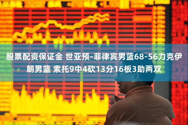股票配资保证金 世亚预-菲律宾男篮68-56力克伊朗男篮 索托9中4砍13分16板3助两双
