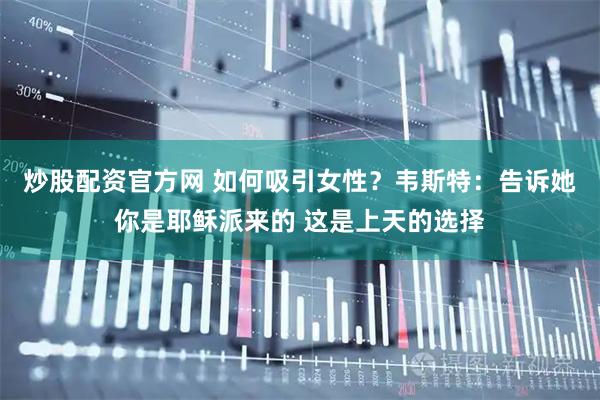 炒股配资官方网 如何吸引女性？韦斯特：告诉她你是耶稣派来的 这是上天的选择