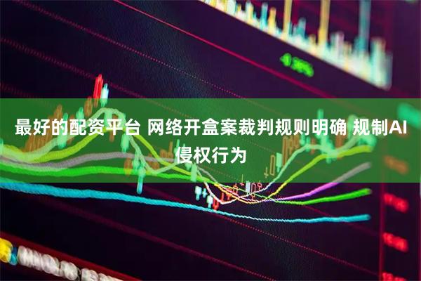 最好的配资平台 网络开盒案裁判规则明确 规制AI侵权行为