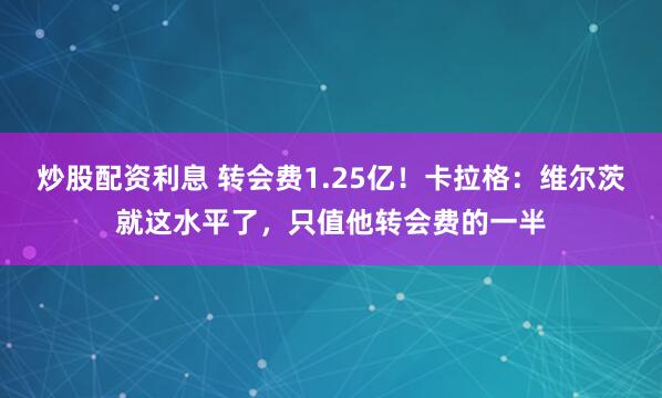 炒股配资利息 转会费1.25亿！卡拉格：维尔茨就这水平了，只值他转会费的一半