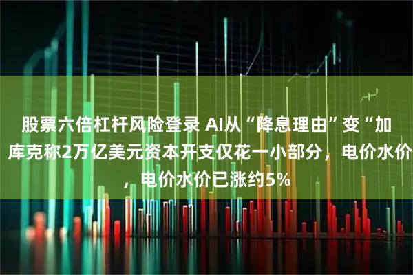 股票六倍杠杆风险登录 AI从“降息理由”变“加息论据”：库克称2万亿美元资本开支仅花一小部分，电价水价已涨约5%