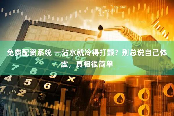 免费配资系统 一沾水就冷得打颤？别总说自己体虚，真相很简单